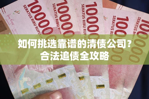 北京如何挑选靠谱的清债公司?合法追债全攻略 北京如何挑选靠谱的清债公司?合法追债全攻略