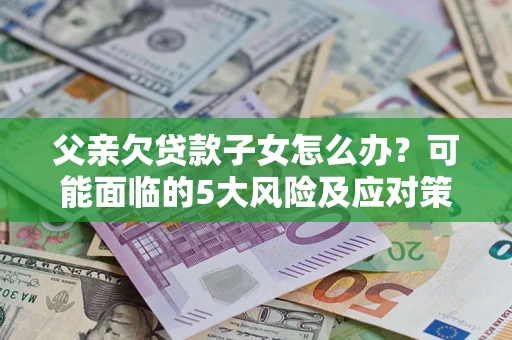 北京父亲欠贷款子女怎么办?可能面临的5大风险及应对策略 北京父亲欠贷款子女怎么办?可能面临的5大风险及应对策略