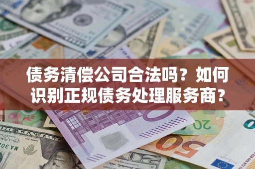 北京债务清偿公司合法吗？如何识别正规债务处理服务商？