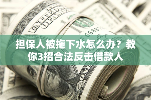 北京担保人被拖下水怎么办？教你3招合法反击借款人