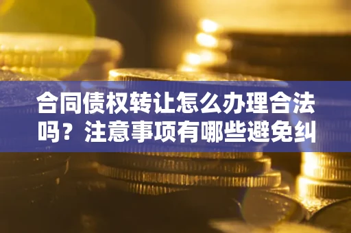 北京合同债权转让怎么办理合法吗？注意事项有哪些避免纠纷？