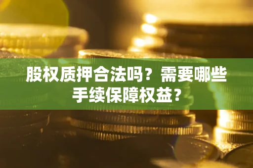 北京股权质押合法吗？需要哪些手续保障权益？