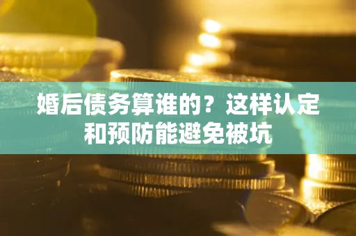 北京婚后债务算谁的？这样认定和预防能避免被坑