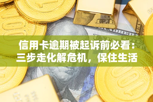 北京信用卡逾期被起诉前必看：三步走化解危机，保住生活尊严