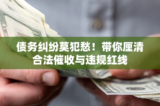 北京债务纠纷莫犯愁！带你厘清合法催收与违规红线
