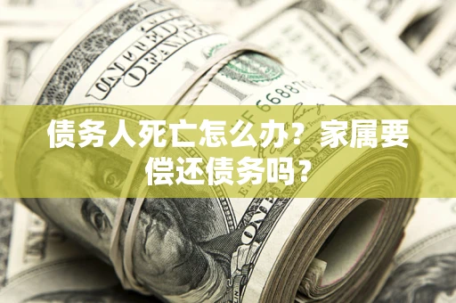 北京债务人死亡怎么办？家属要偿还债务吗？