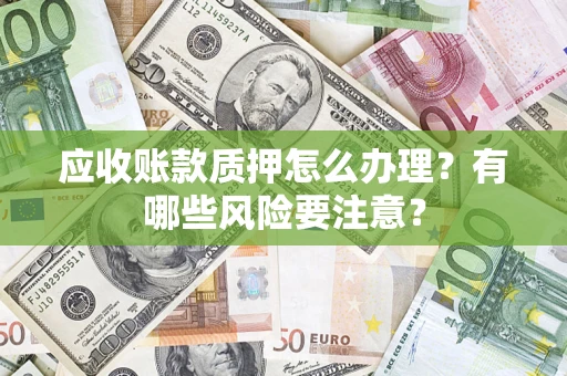 北京应收账款质押怎么办理？有哪些风险要注意？