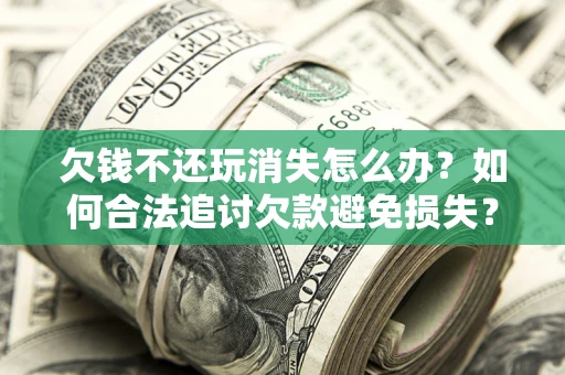 北京欠钱不还玩消失怎么办?如何合法追讨欠款避免损失? 北京欠钱不还玩消失怎么办?如何合法追讨欠款避免损失?