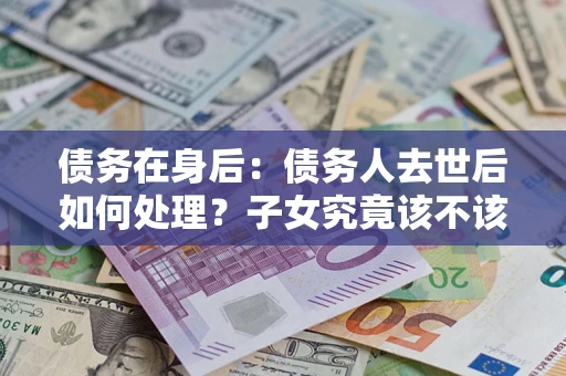 北京债务在身后：债务人去世后如何处理？子女究竟该不该还钱？