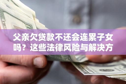 北京父亲欠贷款不还会连累子女吗？这些法律风险与解决方法要早知道！