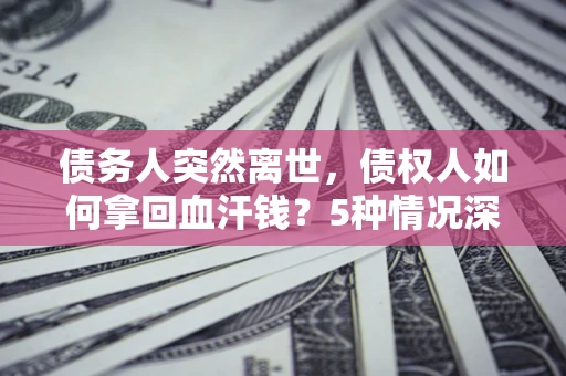 北京债务人突然离世，债权人如何拿回血汗钱？5种情况深度解析