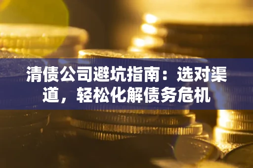 北京清债公司避坑指南：选对渠道，轻松化解债务危机