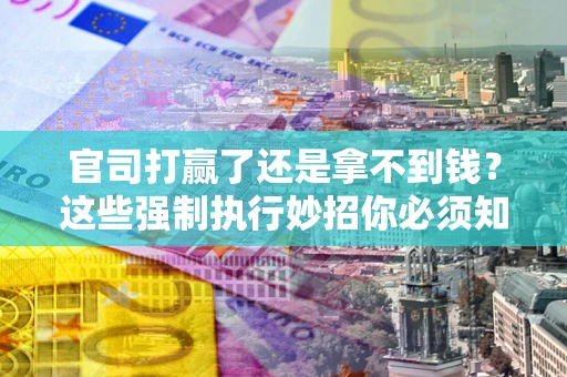 北京官司打赢了还是拿不到钱？这些强制执行妙招你必须知道