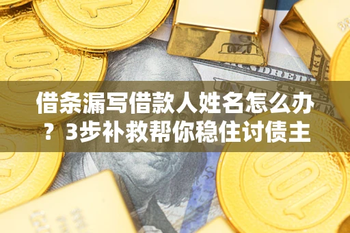 北京借条漏写借款人姓名怎么办？3步补救帮你稳住讨债主动权