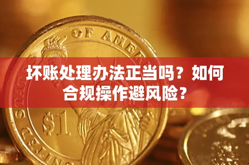 北京坏账处理办法正当吗？如何合规操作避风险？