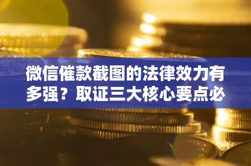 北京微信催款截图的法律效力有多强？取证三大核心要点必须知道！