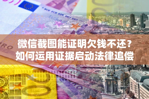 北京微信截图能证明欠钱不还？如何运用证据启动法律追偿程序？