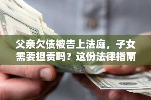 北京父亲欠债被告上法庭，子女需要担责吗？这份法律指南必须看完