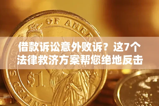 北京借款诉讼意外败诉？这7个法律救济方案帮您绝地反击！