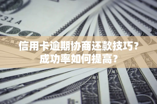 北京信用卡逾期协商还款技巧？成功率如何提高？