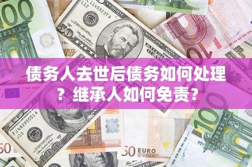 北京债务人去世后债务如何处理？继承人如何免责？
