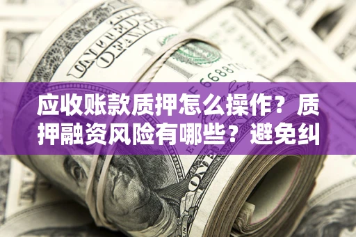 北京应收账款质押怎么操作？质押融资风险有哪些？避免纠纷高效融资技巧