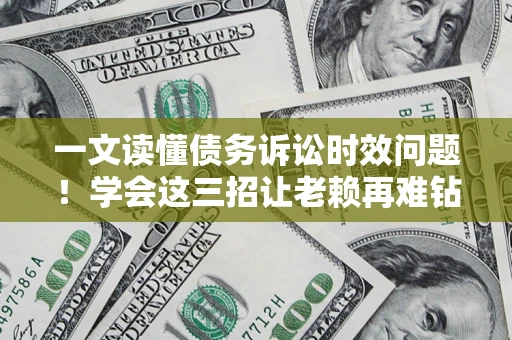 北京一文读懂债务诉讼时效问题！学会这三招让老赖再难钻空子
