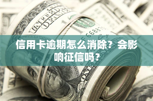 北京信用卡逾期怎么消除？会影响征信吗？