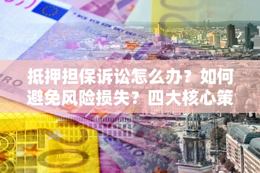 北京抵押担保诉讼怎么办？如何避免风险损失？四大核心策略全解读