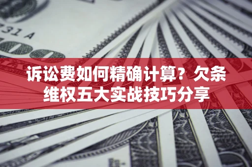 北京诉讼费如何精确计算？欠条维权五大实战技巧分享