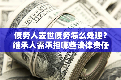 北京债务人去世债务怎么处理？继承人需承担哪些法律责任？