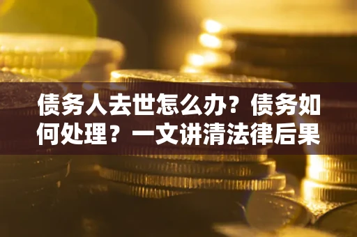 北京债务人去世怎么办？债务如何处理？一文讲清法律后果