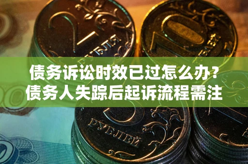 北京债务诉讼时效已过怎么办？债务人失踪后起诉流程需注意什么？