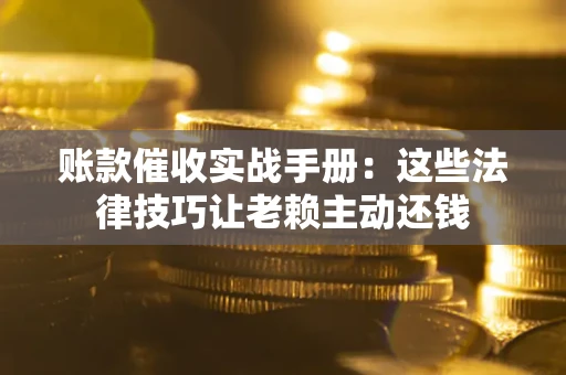 北京账款催收实战手册：这些法律技巧让老赖主动还钱