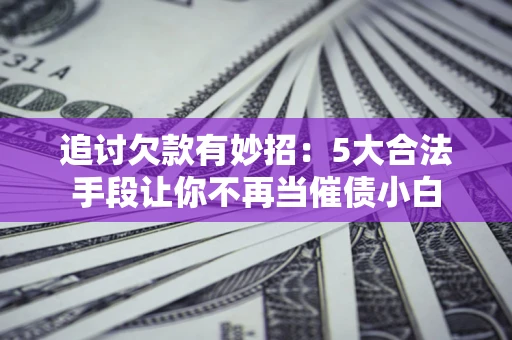 北京追讨欠款有妙招：5大合法手段让你不再当催债小白