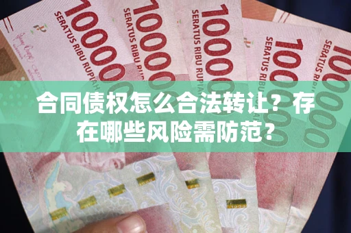 北京合同债权怎么合法转让？存在哪些风险需防范？