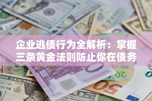 北京企业逃债行为全解析：掌握三条黄金法则防止你在债务乱局中“踩雷”