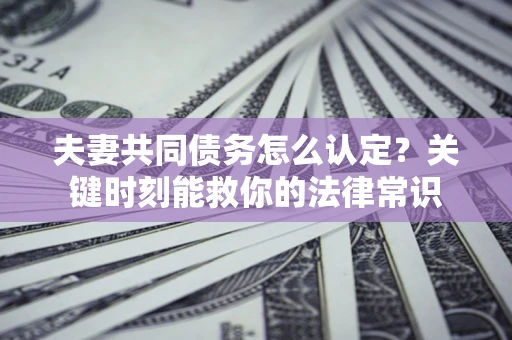 北京夫妻共同债务怎么认定？关键时刻能救你的法律常识