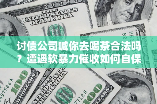 北京讨债公司喊你去喝茶合法吗？遭遇软暴力催收如何自保？