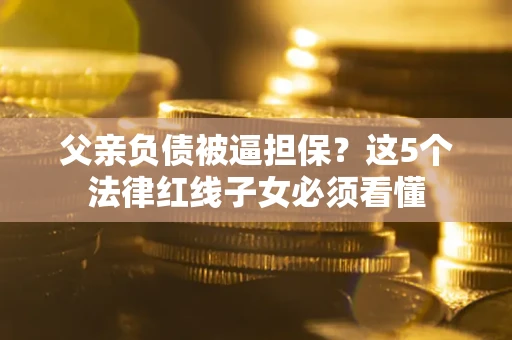 北京父亲负债被逼担保？这5个法律红线子女必须看懂