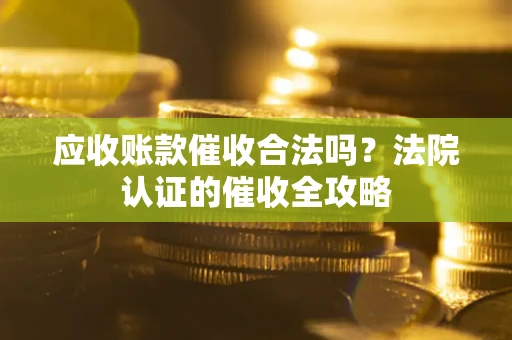 北京应收账款催收合法吗？法院认证的催收全攻略