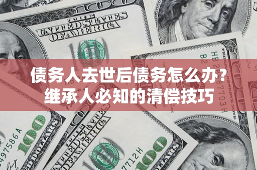 北京债务人去世后债务怎么办？继承人必知的清偿技巧