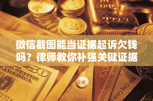 北京微信截图能当证据起诉欠钱吗？律师教你补强关键证据