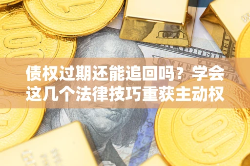 北京债权过期还能追回吗？学会这几个法律技巧重获主动权