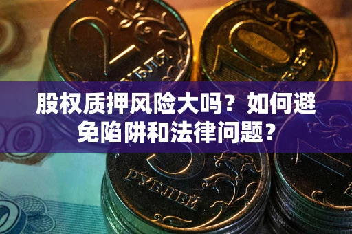 北京股权质押风险大吗？如何避免陷阱和法律问题？