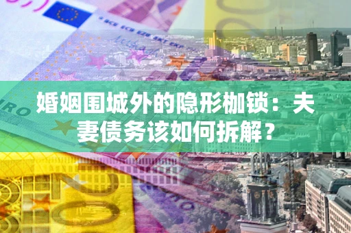 北京婚姻围城外的隐形枷锁：夫妻债务该如何拆解？