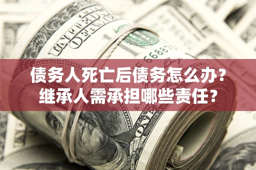 北京债务人死亡后债务怎么办？继承人需承担哪些责任？
