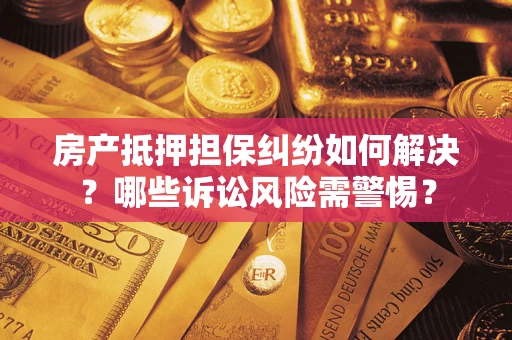 北京房产抵押担保纠纷如何解决？哪些诉讼风险需警惕？