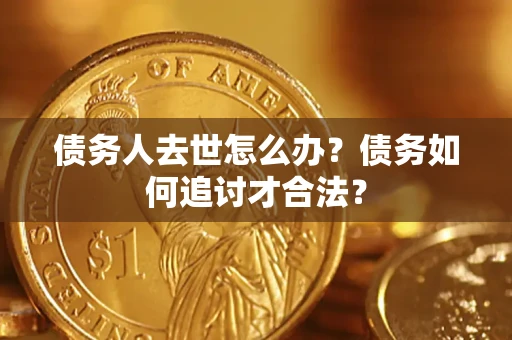北京债务人去世怎么办？债务如何追讨才合法？