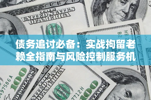 北京债务追讨必备：实战拘留老赖全指南与风险控制服务机构推荐